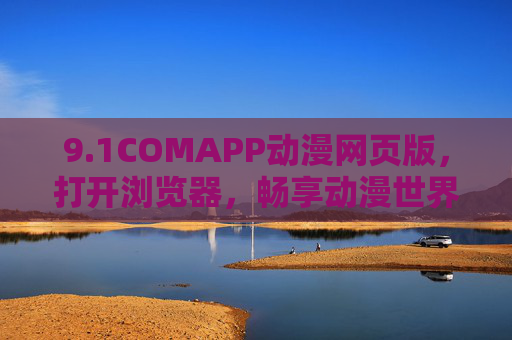 9.1COMAPP动漫网页版，打开浏览器，畅享动漫世界的零距离狂欢，1COMAPP动漫网页版，浏览器畅享零距离动漫狂欢
