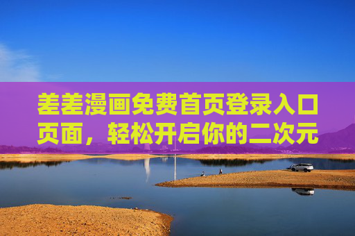 差差漫画免费首页登录入口页面,轻松开启你的二次元漫画之旅,差差漫画免费登录入口,开启你的二次元漫画之旅 差差漫画免费首页登录入口页面,轻松开启你的二次元漫画之旅,差差漫画免费登录入口,开启你的二次元漫画之旅