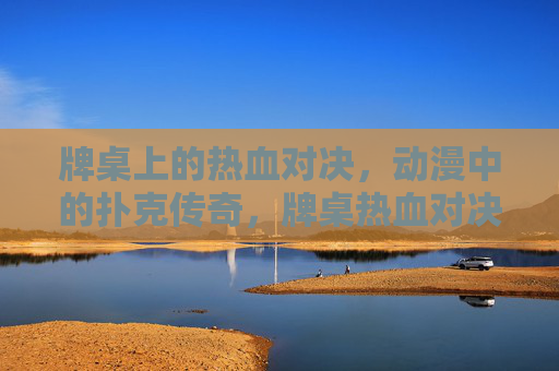 牌桌上的热血对决，动漫中的扑克传奇，牌桌热血对决，动漫扑克传奇