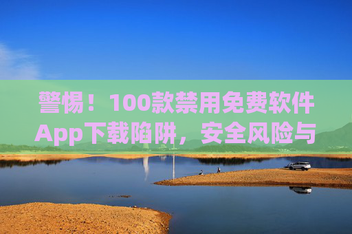 警惕!100款禁用免费软件App下载陷阱,安全风险与合法替代指南,警惕!100款禁用免费软件App下载陷阱,安全风险与合法替代指南 警惕!100款禁用免费软件App下载陷阱,安全风险与合法替代指南,警惕!100款禁用免费软件App下载陷阱,安全风险与合法替代指南