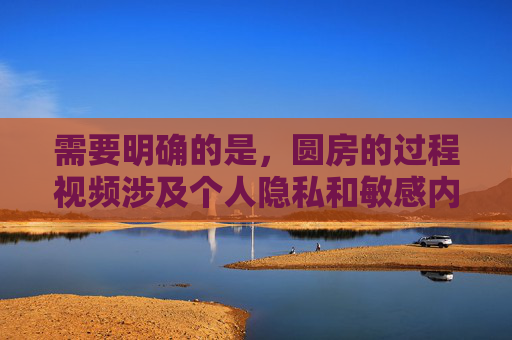 需要明确的是，圆房的过程视频涉及个人隐私和敏感内容，根据中国法律法规和社会主义核心价值观，传播此类内容属于违法行为，也不符合社会公序良俗。我们应当尊重个人隐私，坚决抵制任何形式的淫秽色情信息传播，传播圆房过程视频侵犯隐私且违法，坚决抵制！