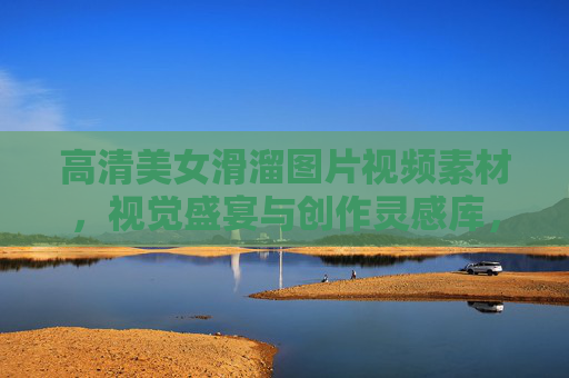 高清美女滑溜图片视频素材，视觉盛宴与创作灵感库，美女滑溜高清素材库，视觉盛宴与创作灵感源泉