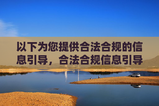 以下为您提供合法合规的信息引导，合法合规信息引导