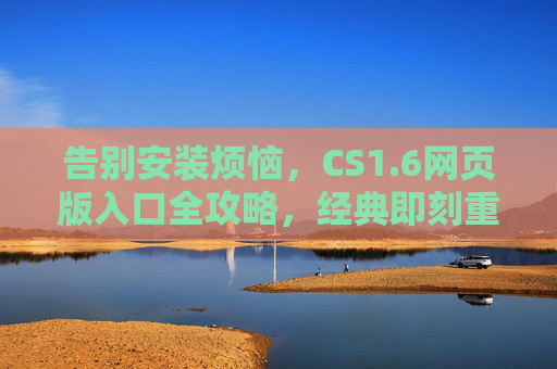 告别安装烦恼，CS1.6网页版入口全攻略，经典即刻重温，告别安装烦恼，CS1.6网页版入口全攻略，经典即刻重温