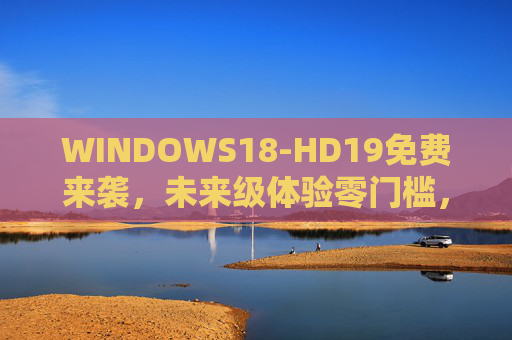 WINDOWS18-HD19免费来袭，未来级体验零门槛，高清工具全解锁，WINDOWS18-HD19免费来袭，未来级零门槛，高清工具全解锁