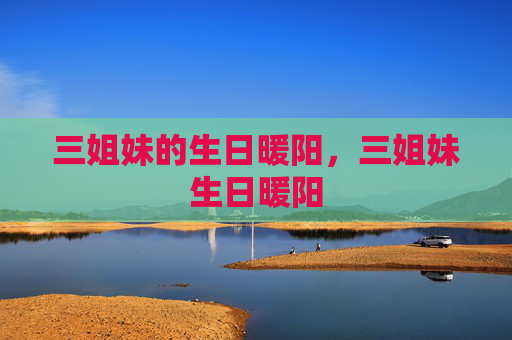 三姐妹的生日暖阳，三姐妹生日暖阳