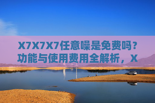 X7X7X7任意噪是免费吗?功能与使用费用全解析,X7X7X7任意噪是否免费?功能与使用费用全解析 X7X7X7任意噪是免费吗?功能与使用费用全解析,X7X7X7任意噪是否免费?功能与使用费用全解析