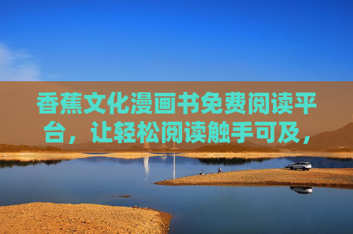 香蕉文化漫画书免费阅读平台，让轻松阅读触手可及，让文化故事香满生活，香蕉文化漫画免费阅读，轻松读故事，香满生活