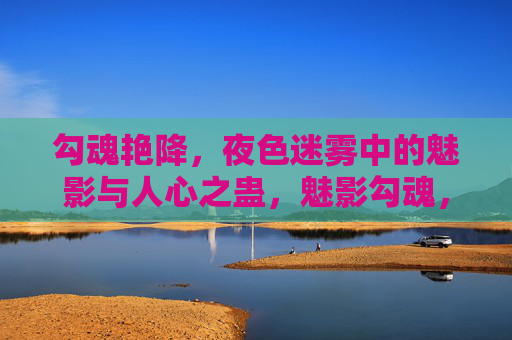 勾魂艳降，夜色迷雾中的魅影与人心之蛊，魅影勾魂，夜色迷雾中的艳降蛊心