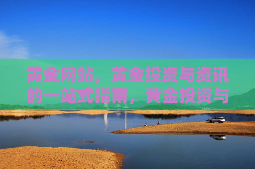 黄金网站，黄金投资与资讯的一站式指南，黄金投资与资讯一站式指南
