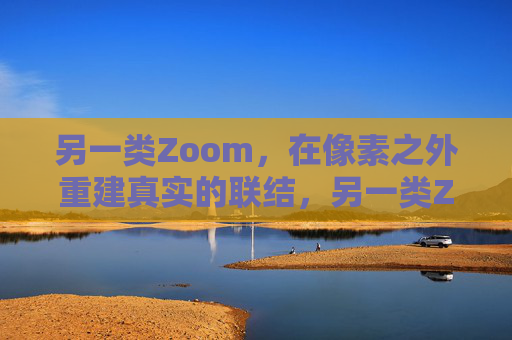 另一类Zoom，在像素之外重建真实的联结，另一类Zoom，在像素之外重建真实的联结