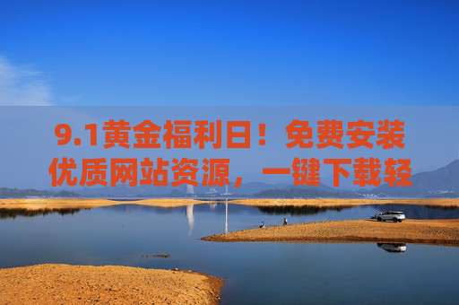 9.1黄金福利日！免费安装优质网站资源，一键下载轻松开启高效之旅，1黄金福利日，免费安装优质网站资源，一键下载开启高效之旅