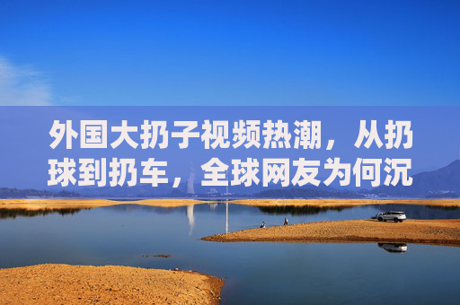 外国大扔子视频热潮,从扔球到扔车,全球网友为何沉迷抛掷艺术?从扔球到扔车,全球网友为何沉迷大扔子抛掷艺术? 外国大扔子视频热潮,从扔球到扔车,全球网友为何沉迷抛掷艺术?从扔球到扔车,全球网友为何沉迷大扔子抛掷艺术?