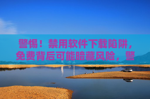 警惕！禁用软件下载陷阱，免费背后可能暗藏风险，警惕！禁用软件下载陷阱，免费背后暗藏风险