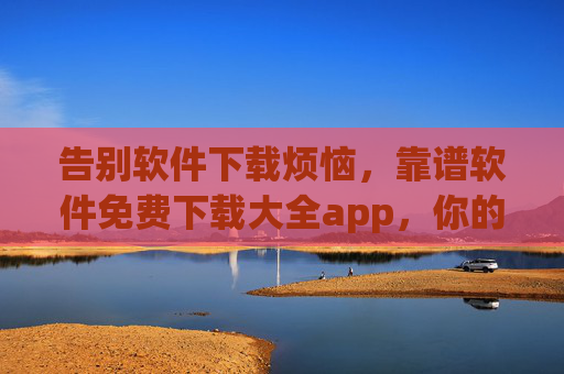 告别软件下载烦恼，靠谱软件免费下载大全app，你的随身软件库！随身软件库，靠谱软件免费下载大全app