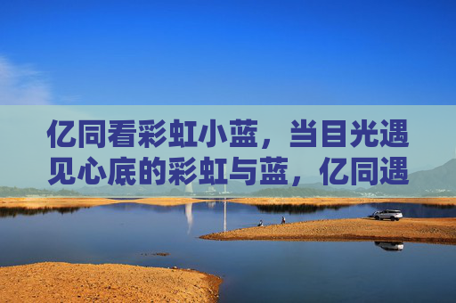 亿同看彩虹小蓝，当目光遇见心底的彩虹与蓝，亿同遇见彩虹小蓝，心底彩虹与蓝