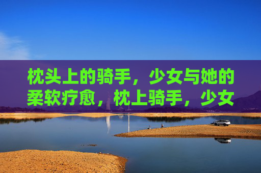 枕头上的骑手，少女与她的柔软疗愈，枕上骑手，少女的柔软疗愈