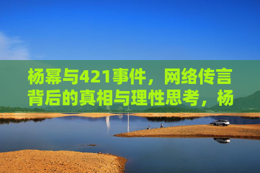 杨幂与421事件，网络传言背后的真相与理性思考，杨幂421事件，网络传言背后的真相与理性思考