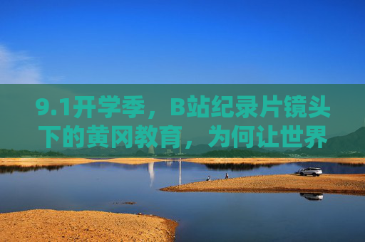 9.1开学季，B站纪录片镜头下的黄冈教育，为何让世界瞩目？开学季B站纪录片，黄冈教育引世界瞩目