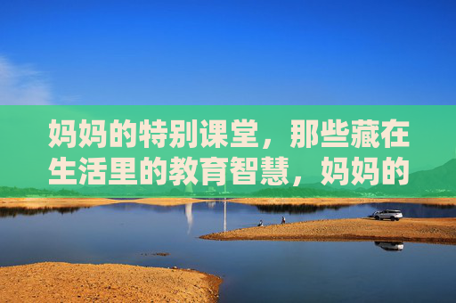 妈妈的特别课堂，那些藏在生活里的教育智慧，妈妈的特别课堂，生活里的教育智慧
