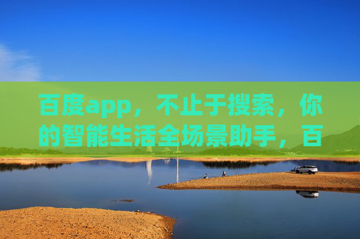 百度app，不止于搜索，你的智能生活全场景助手，百度app，不止搜索，智能生活全场景助手