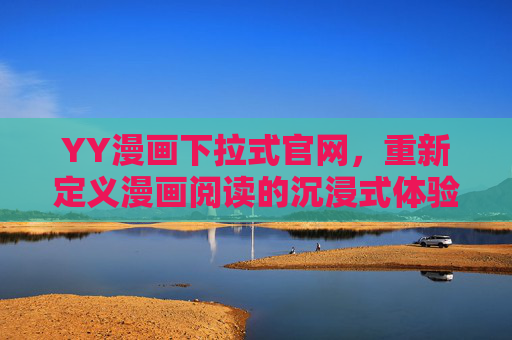 YY漫画下拉式官网，重新定义漫画阅读的沉浸式体验，YY漫画下拉式官网，重新定义漫画阅读沉浸式体验