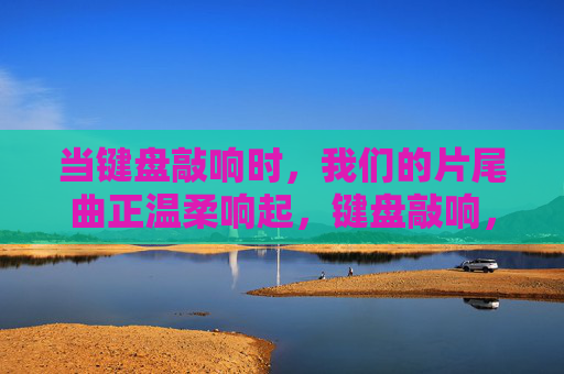 当键盘敲响时，我们的片尾曲正温柔响起，键盘敲响，片尾曲温柔