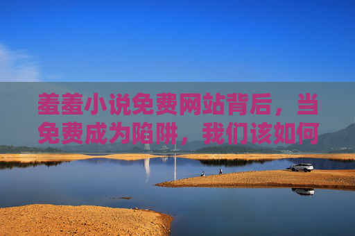 羞羞小说免费网站背后，当免费成为陷阱，我们该如何守护阅读与安全？免费羞羞小说网站，免费陷阱，如何守护阅读与安全？