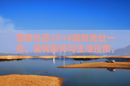 曹留社区2019最新地址一览,便民服务与生活指南,曹留社区2019最新地址一览与便民生活指南 曹留社区2019最新地址一览,便民服务与生活指南,曹留社区2019最新地址一览与便民生活指南
