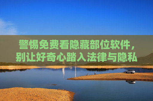 警惕免费看隐藏部位软件,别让好奇心踏入法律与隐私的陷阱,警惕免费看隐藏部位软件,好奇心易陷法律与隐私双重陷阱 警惕免费看隐藏部位软件,别让好奇心踏入法律与隐私的陷阱,警惕免费看隐藏部位软件,好奇心易陷法律与隐私双重陷阱