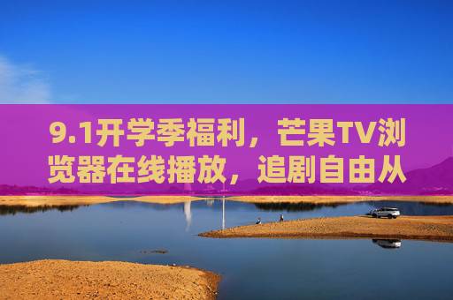 9.1开学季福利，芒果TV浏览器在线播放，追剧自由从此开启！1开学季福利，芒果TV浏览器在线播放，追剧自由从此开启！