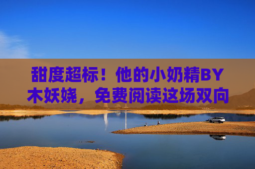 甜度超标!他的小奶精BY木妖娆,免费阅读这场双向奔赴的治愈系爱恋,甜度超标!小奶精的双向奔赴治愈爱恋 甜度超标!他的小奶精BY木妖娆,免费阅读这场双向奔赴的治愈系爱恋,甜度超标!小奶精的双向奔赴治愈爱恋