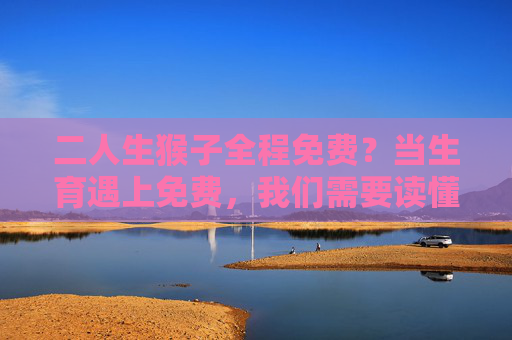 二人生猴子全程免费？当生育遇上免费，我们需要读懂什么？生育全程免费，政策红利的民生解读