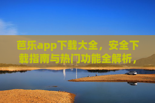 芭乐app下载大全，安全下载指南与热门功能全解析，芭乐app下载大全，安全指南与热门功能全解析