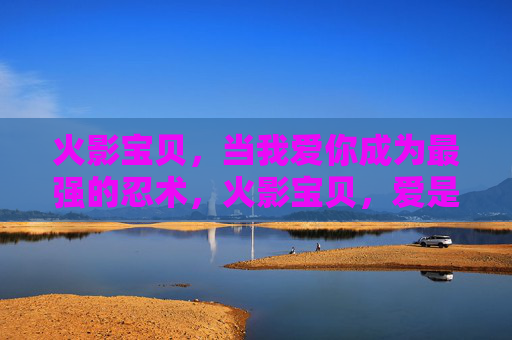 火影宝贝，当我爱你成为最强的忍术，火影宝贝，爱是最强忍术