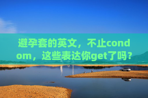 避孕套的英文，不止condom，这些表达你get了吗？避孕套英文不止condom，这些表达你get了吗？
