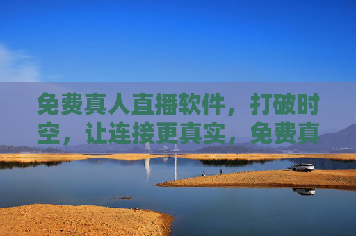 免费真人直播软件，打破时空，让连接更真实，免费真人直播，打破时空，连接更真实
