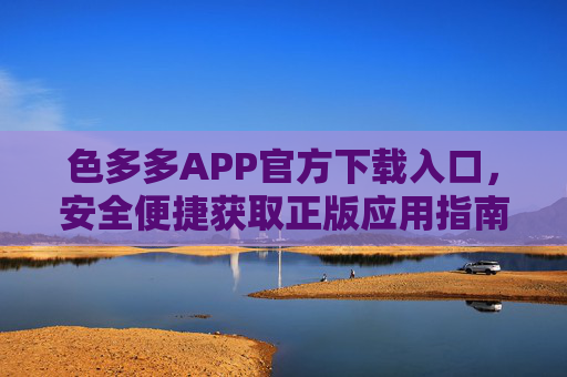 色多多APP官方下载入口，安全便捷获取正版应用指南，色多多APP官方下载入口 安全便捷正版应用指南