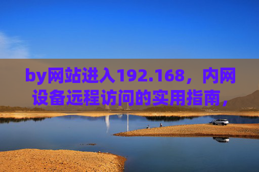 by网站进入192.168，内网设备远程访问的实用指南，192.168内网设备远程访问实用指南