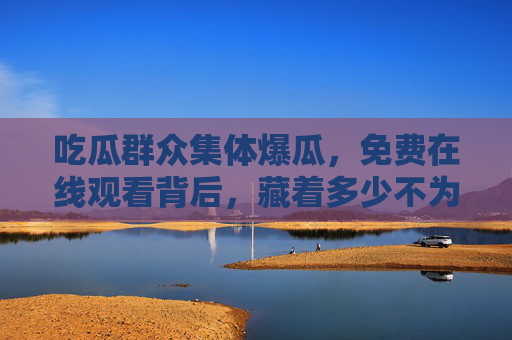 吃瓜群众集体爆瓜,免费在线观看背后,藏着多少不为人知的秘密?集体爆瓜背后,免费在线观看藏着多少秘密? 吃瓜群众集体爆瓜,免费在线观看背后,藏着多少不为人知的秘密?集体爆瓜背后,免费在线观看藏着多少秘密?