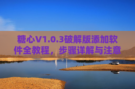 糖心V1.0.3破解版添加软件全教程，步骤详解与注意事项，糖心V1.0.3破解版添加软件全教程，步骤详解与注意事项