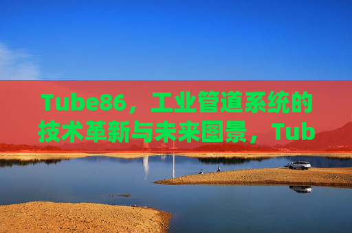 Tube86,工业管道系统的技术革新与未来图景,Tube86,工业管道系统的技术革新与未来图景 Tube86,工业管道系统的技术革新与未来图景,Tube86,工业管道系统的技术革新与未来图景