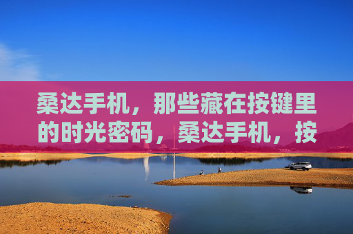 桑达手机，那些藏在按键里的时光密码，桑达手机，按键里的时光密码