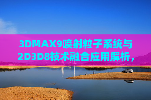 3DMAX9喷射粒子系统与2D3D8技术融合应用解析,3DMAX9喷射粒子系统与2D3D8技术融合应用解析 3DMAX9喷射粒子系统与2D3D8技术融合应用解析,3DMAX9喷射粒子系统与2D3D8技术融合应用解析