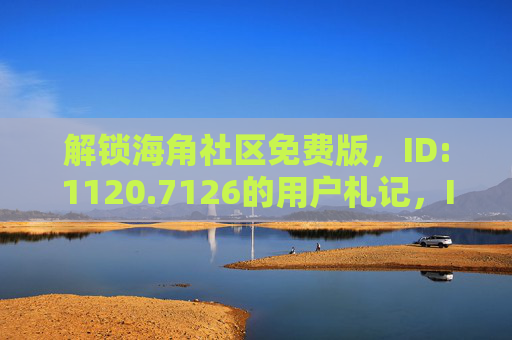 解锁海角社区免费版，ID:1120.7126的用户札记，ID1120.7126的海角社区免费版解锁札记