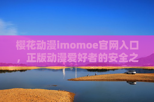 樱花动漫imomoe官网入口,正版动漫爱好者的安全之选,樱花动漫imomoe官网入口,正版动漫爱好者的安全之选 樱花动漫imomoe官网入口,正版动漫爱好者的安全之选,樱花动漫imomoe官网入口,正版动漫爱好者的安全之选