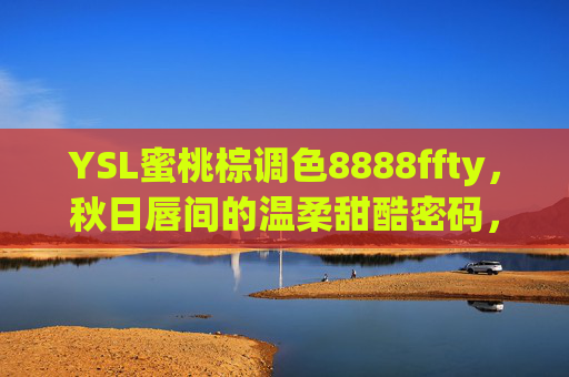 YSL蜜桃棕调色8888ffty，秋日唇间的温柔甜酷密码，YSL蜜桃棕，秋日唇间温柔甜酷密码