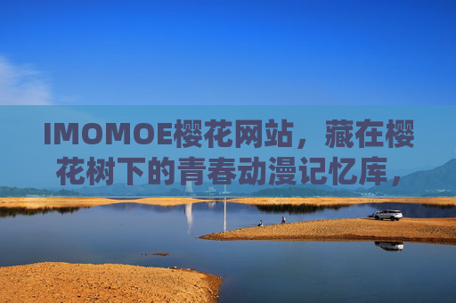 IMOMOE樱花网站,藏在樱花树下的青春动漫记忆库,IMOMOE樱花网站,藏在樱花树下的青春动漫记忆库 IMOMOE樱花网站,藏在樱花树下的青春动漫记忆库,IMOMOE樱花网站,藏在樱花树下的青春动漫记忆库