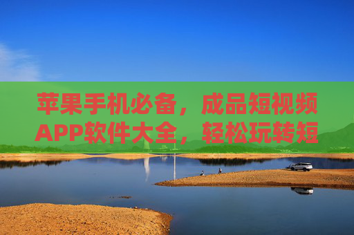 苹果手机必备，成品短视频APP软件大全，轻松玩转短视频创作，苹果手机必备，成品短视频APP大全，轻松玩转短视频创作