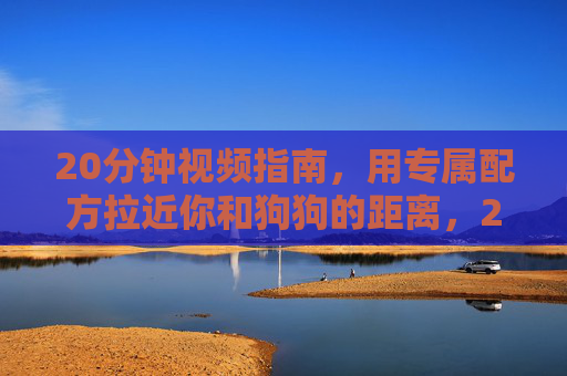 20分钟视频指南,用专属配方拉近你和狗狗的距离,20分钟专属配方指南,拉近你和狗狗的距离 20分钟视频指南,用专属配方拉近你和狗狗的距离,20分钟专属配方指南,拉近你和狗狗的距离